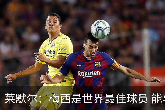 莱默尔：梅西是世界最佳球员 能与如此高水平球员比赛让人兴奋
